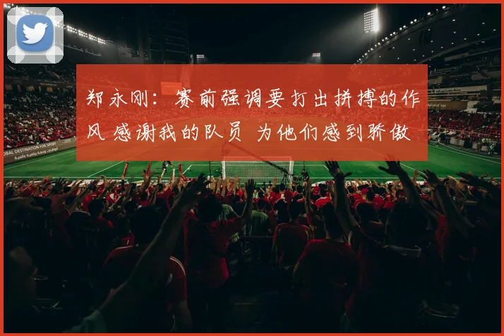 郑永刚：赛前强调要打出拼搏的作风 感谢我的队员 为他们感到骄傲