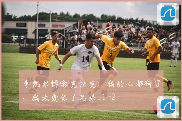李凯尔悼念克拉克:我的心都碎了,我太爱你了兄弟_1