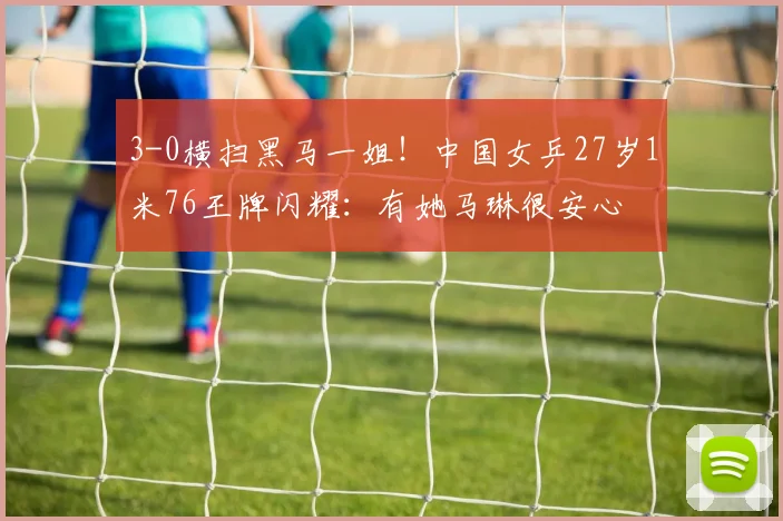 3-0横扫黑马一姐！中国女乒27岁1米76王牌闪耀：有她马琳很安心