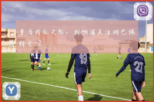 皇马内乱之际，利物浦关注姆巴佩转会