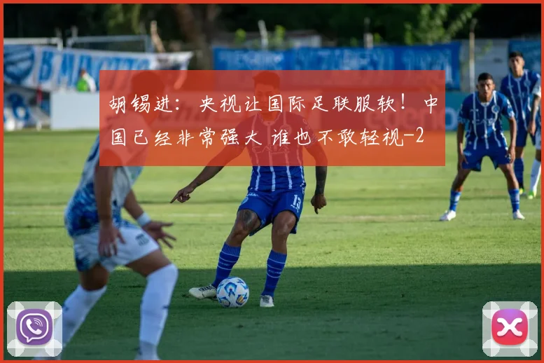 胡锡进：央视让国际足联服软！中国已经非常强大 谁也不敢轻视