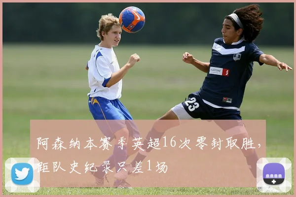 阿森纳本赛季英超16次零封取胜，距队史纪录只差1场