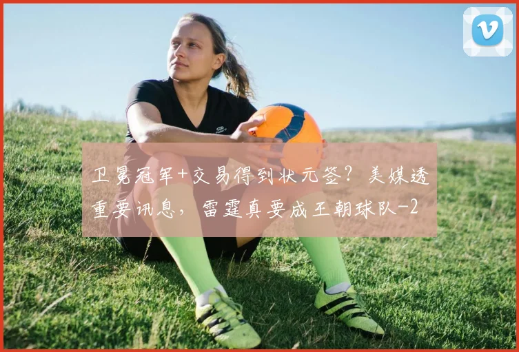卫冕冠军+交易得到状元签？美媒透重要讯息，雷霆真要成王朝球队