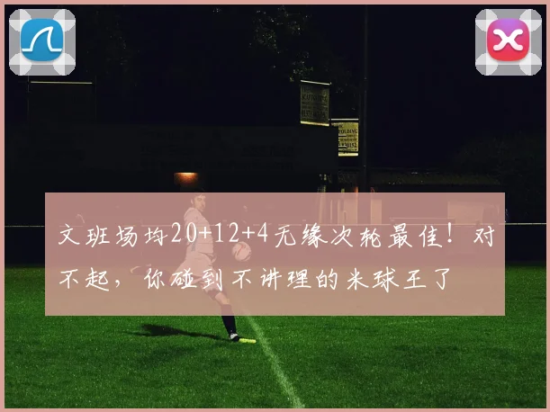 文班场均20+12+4无缘次轮最佳！对不起，你碰到不讲理的米球王了