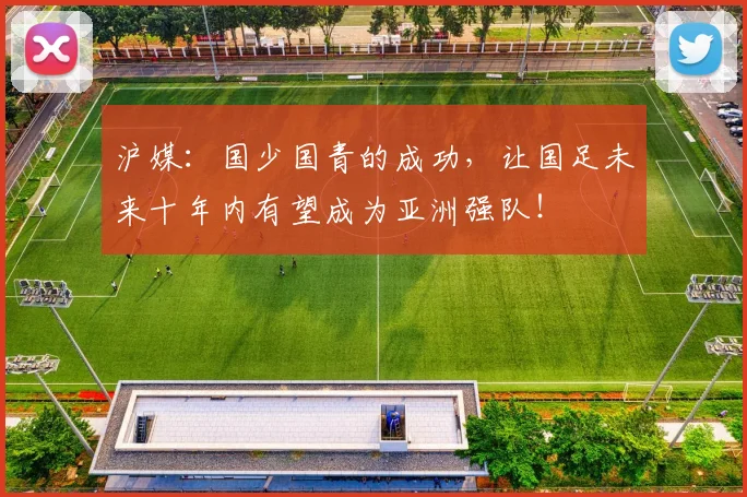 沪媒：国少国青的成功，让国足未来十年内有望成为亚洲强队！