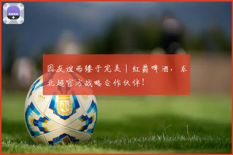 因友谊而臻于完美丨红爵啤酒，东北超官方战略合作伙伴！