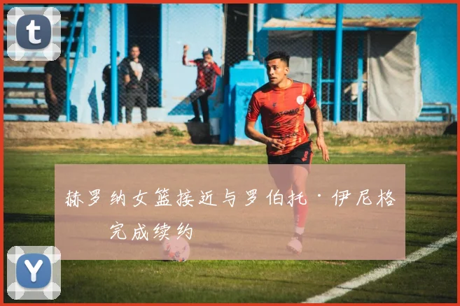 赫罗纳女篮接近与罗伯托·伊尼格斯完成续约