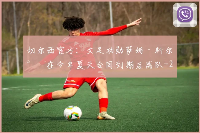 切尔西官方：女足功勋萨姆·科尔将在今年夏天合同到期后离队