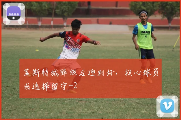 莱斯特城降级后迎利好，核心球员或选择留守