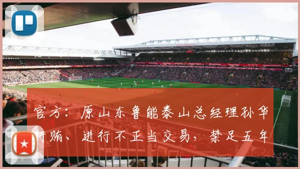 官方：原山东鲁能泰山总经理孙华行贿、进行不正当交易，禁足五年