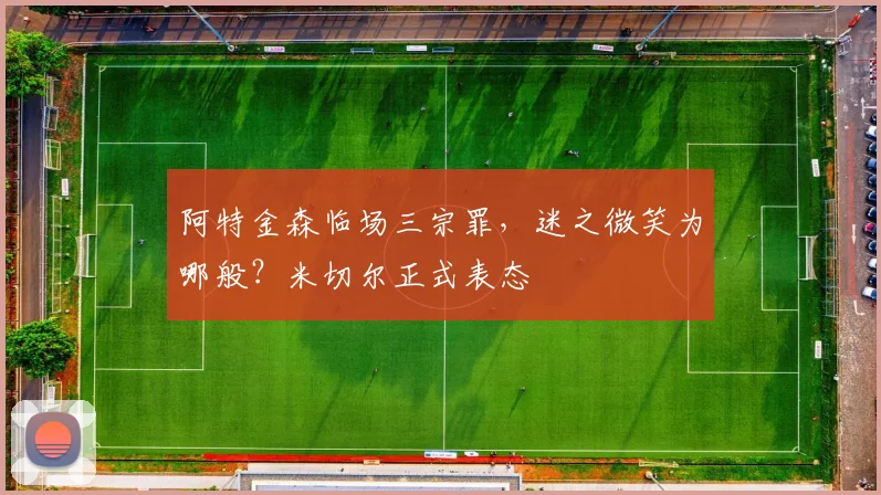 阿特金森临场三宗罪，迷之微笑为哪般？米切尔正式表态