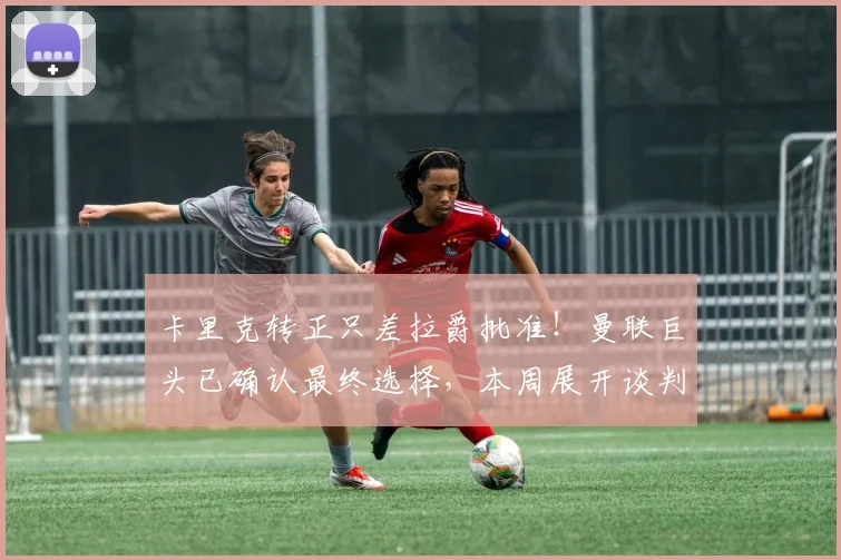 卡里克转正只差拉爵批准！曼联巨头已确认最终选择，本周展开谈判