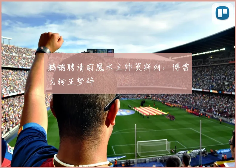 鹈鹕聘请前魔术主帅莫斯利，博雷戈转正梦碎