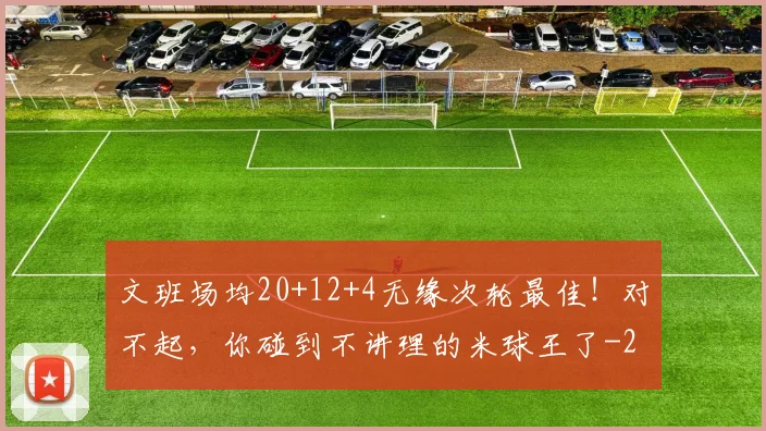 文班场均20+12+4无缘次轮最佳！对不起，你碰到不讲理的米球王了